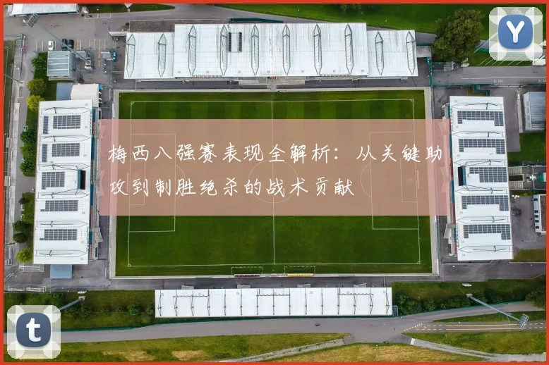 梅西八强赛表现全解析：从关键助攻到制胜绝杀的战术贡献