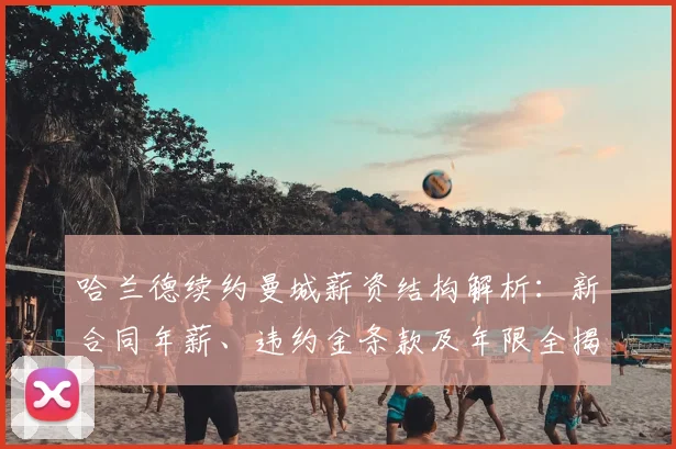 哈兰德续约曼城薪资结构解析：新合同年薪、违约金条款及年限全揭秘