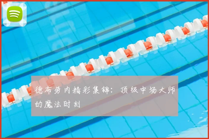 德布劳内精彩集锦：顶级中场大师的魔法时刻