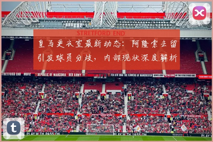 皇马更衣室最新动态：阿隆索去留引发球员分歧，内部现状深度解析