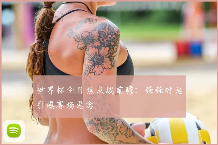 世界杯今日焦点战前瞻：强强对话引爆赛场悬念