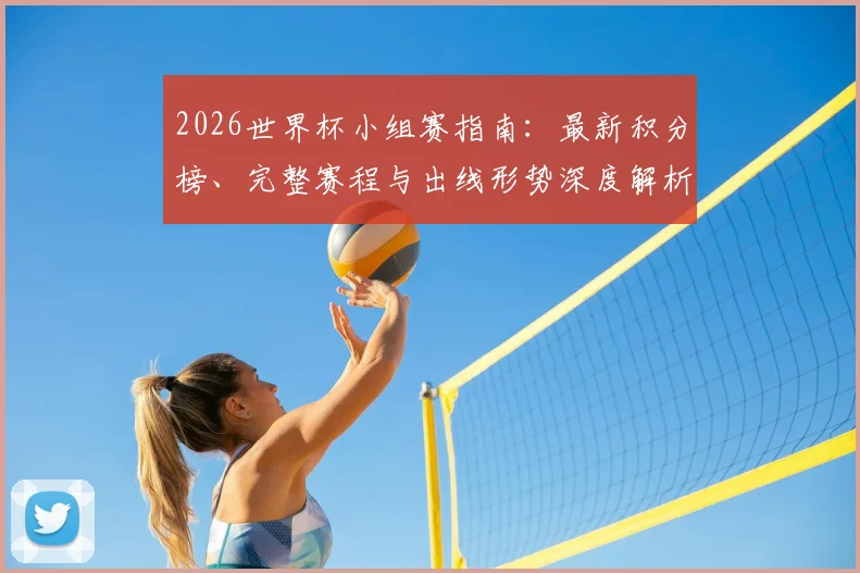 2026世界杯小组赛指南：最新积分榜、完整赛程与出线形势深度解析