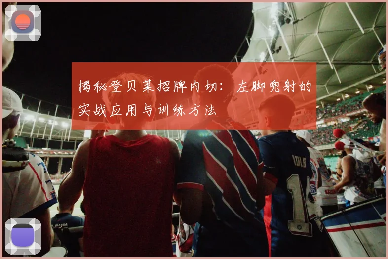 揭秘登贝莱招牌内切：左脚兜射的实战应用与训练方法