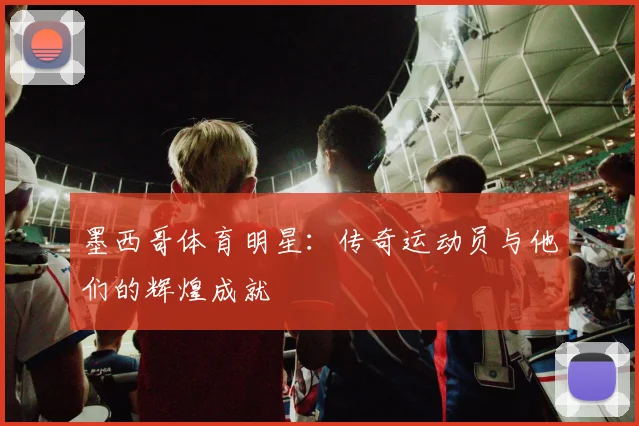 墨西哥体育明星：传奇运动员与他们的辉煌成就