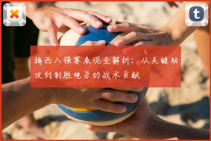 梅西八强赛表现全解析：从关键助攻到制胜绝杀的战术贡献