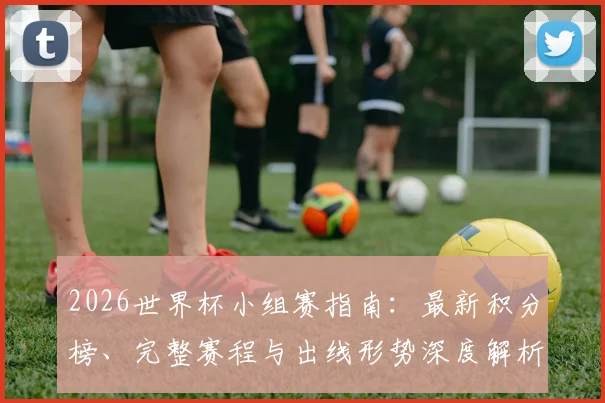 2026世界杯小组赛指南：最新积分榜、完整赛程与出线形势深度解析