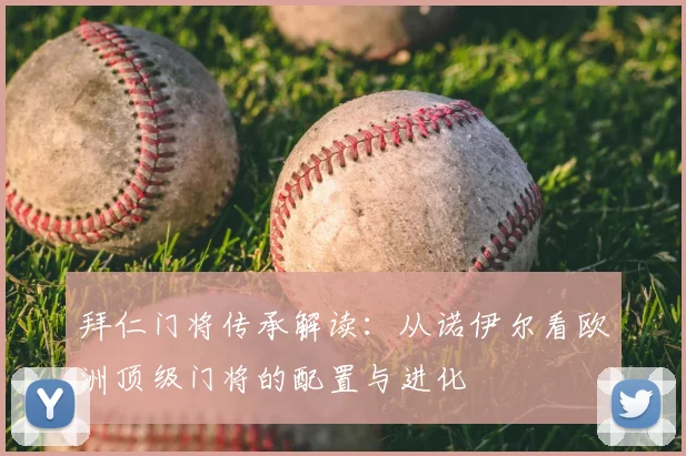 拜仁门将传承解读：从诺伊尔看欧洲顶级门将的配置与进化