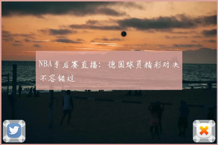 NBA季后赛直播：德国球员精彩对决不容错过