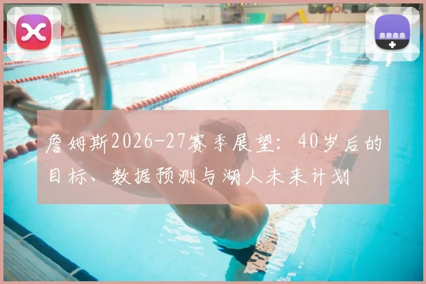 詹姆斯2026-27赛季展望：40岁后的目标、数据预测与湖人未来计划