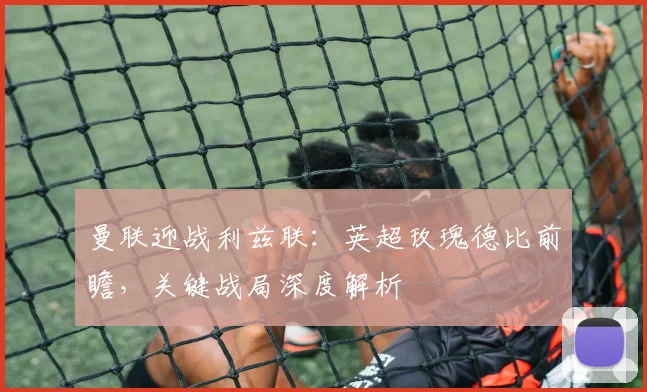 曼联迎战利兹联：英超玫瑰德比前瞻，关键战局深度解析