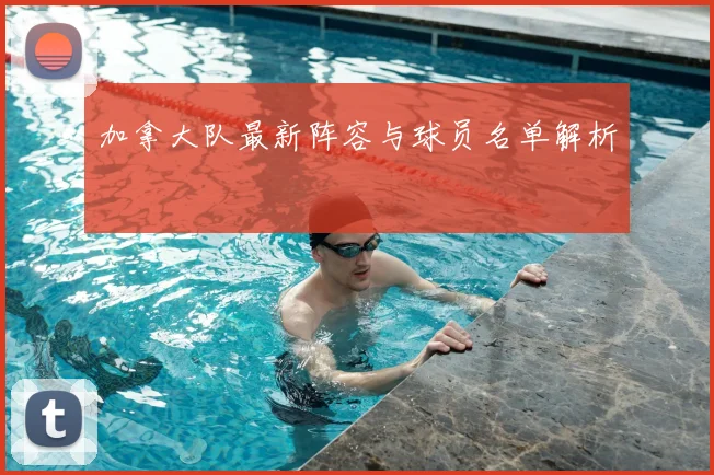 加拿大队最新阵容与球员名单解析
