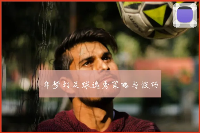 年梦幻足球选秀策略与技巧