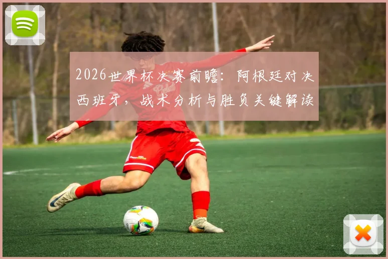 2026世界杯决赛前瞻：阿根廷对决西班牙，战术分析与胜负关键解读