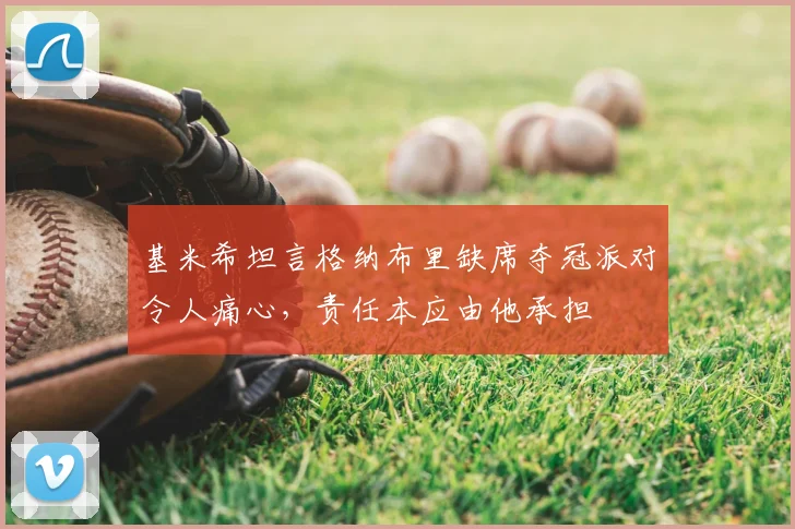 基米希坦言格纳布里缺席夺冠派对令人痛心，责任本应由他承担