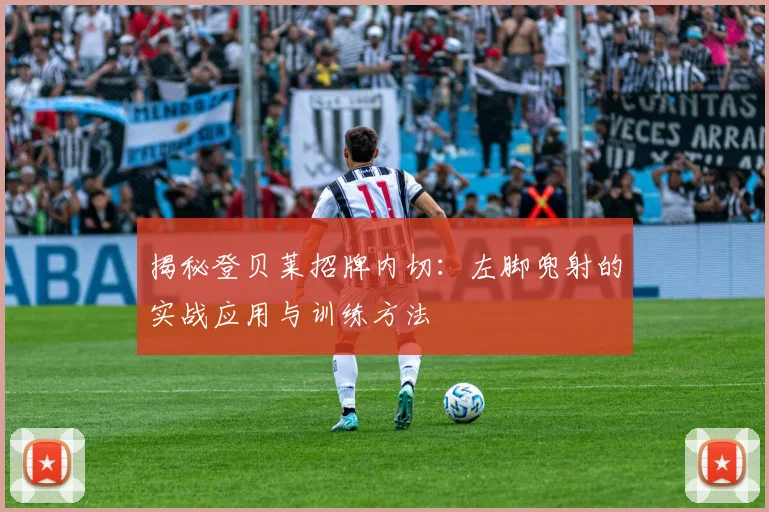 揭秘登贝莱招牌内切：左脚兜射的实战应用与训练方法