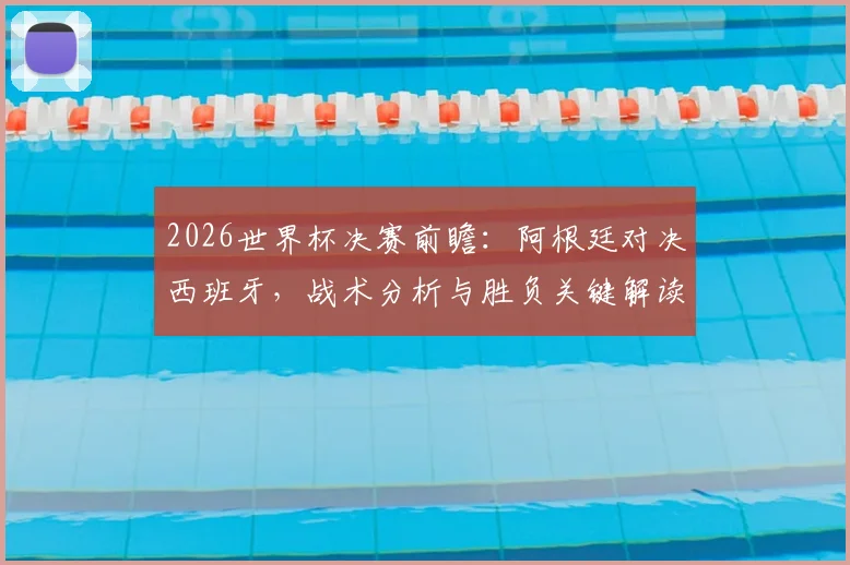 2026世界杯决赛前瞻：阿根廷对决西班牙，战术分析与胜负关键解读