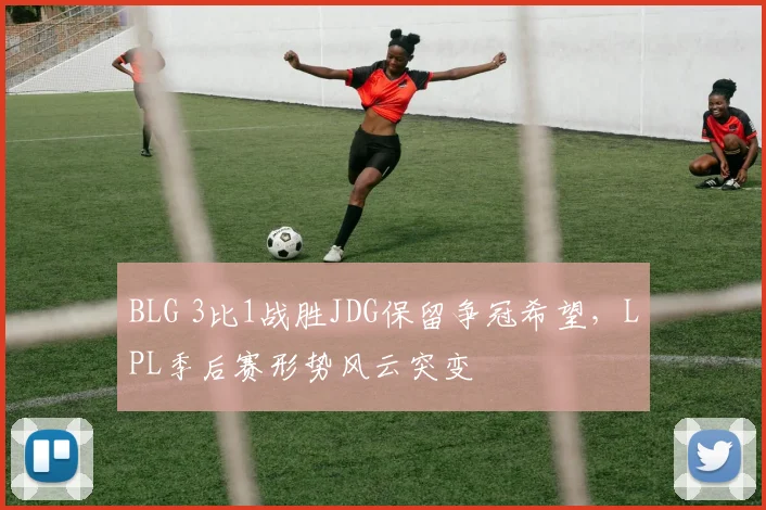BLG 3比1战胜JDG保留争冠希望，LPL季后赛形势风云突变