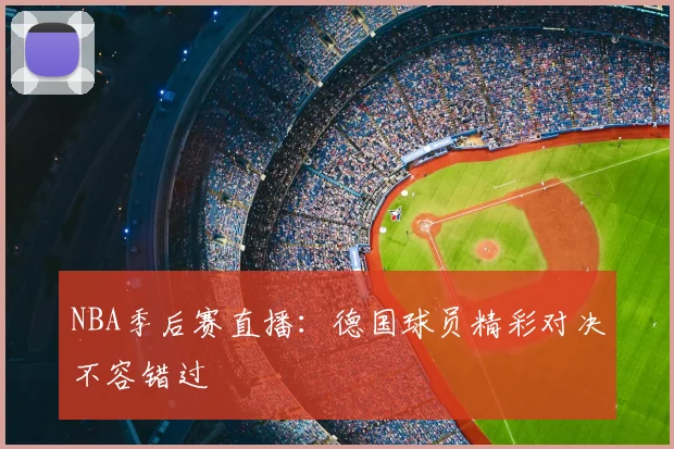 NBA季后赛直播：德国球员精彩对决不容错过