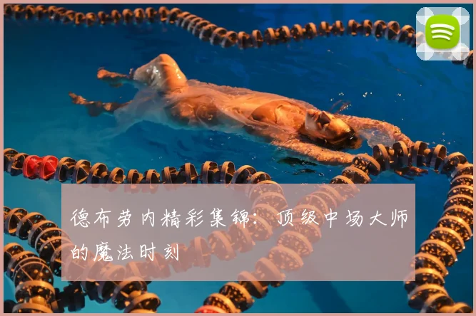 德布劳内精彩集锦：顶级中场大师的魔法时刻