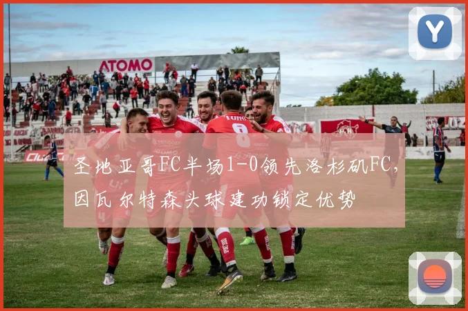 圣地亚哥FC半场1-0领先洛杉矶FC，因瓦尔特森头球建功锁定优势